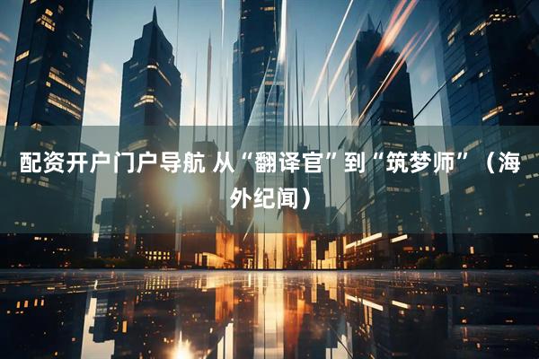 配资开户门户导航 从“翻译官”到“筑梦师”（海外纪闻）