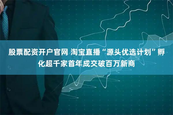 股票配资开户官网 淘宝直播“源头优选计划”孵化超千家首年成交破百万新商