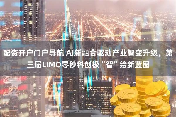 配资开户门户导航 AI新融合驱动产业智变升级，第三届LIMO零秒科创极“智”绘新蓝图