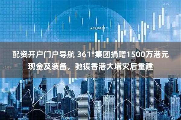 配资开户门户导航 361°集团捐赠1500万港元现金及装备，驰援香港大埔灾后重建