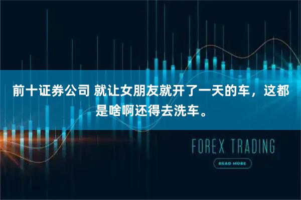 前十证券公司 就让女朋友就开了一天的车，这都是啥啊还得去洗车。