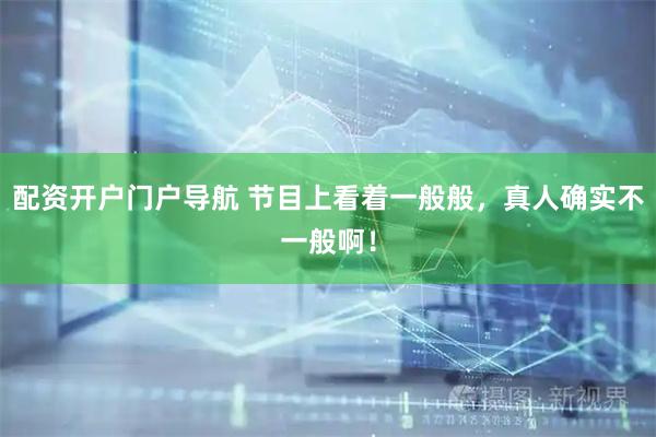 配资开户门户导航 节目上看着一般般，真人确实不一般啊！