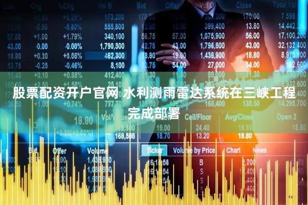 股票配资开户官网 水利测雨雷达系统在三峡工程完成部署