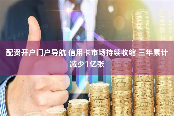 配资开户门户导航 信用卡市场持续收缩 三年累计减少1亿张