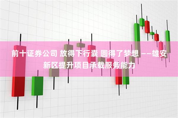 前十证券公司 放得下行囊 圆得了梦想 ——雄安新区提升项目承载服务能力