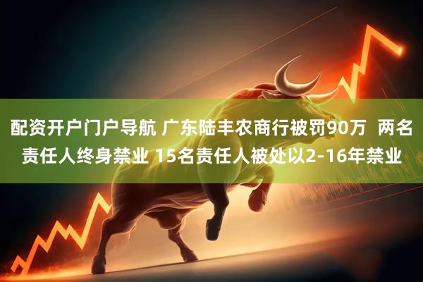 配资开户门户导航 广东陆丰农商行被罚90万  两名责任人终身禁业 15名责任人被处以2-16年禁业