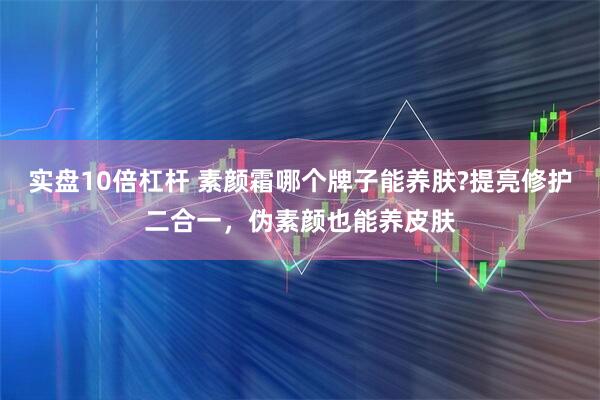 实盘10倍杠杆 素颜霜哪个牌子能养肤?提亮修护二合一，伪素颜也能养皮肤