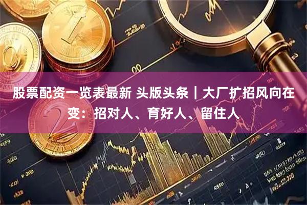 股票配资一览表最新 头版头条｜大厂扩招风向在变：招对人、育好人、留住人