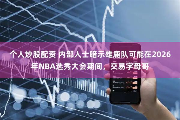 个人炒股配资 内部人士暗示雄鹿队可能在2026年NBA选秀大会期间，交易字母哥