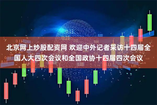 北京网上炒股配资网 欢迎中外记者采访十四届全国人大四次会议和全国政协十四届四次会议
