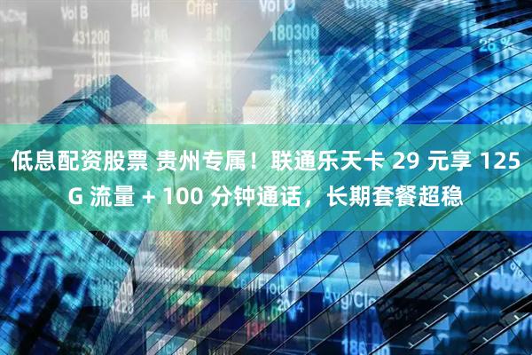 低息配资股票 贵州专属！联通乐天卡 29 元享 125G 流量 + 100 分钟通话，长期套餐超稳
