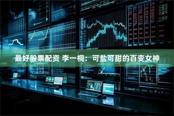 最好股票配资 李一桐：可盐可甜的百变女神