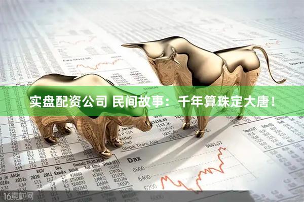 实盘配资公司 民间故事：千年算珠定大唐！