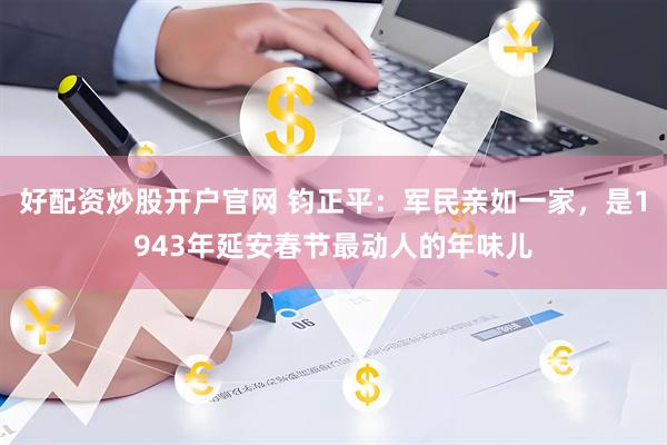 好配资炒股开户官网 钧正平：军民亲如一家，是1943年延安春节最动人的年味儿