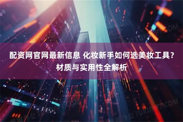 配资网官网最新信息 化妆新手如何选美妆工具？材质与实用性全解析
