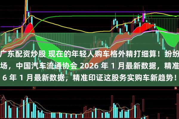 广东配资炒股 现在的年轻人购车格外精打细算！纷纷放弃新车涌入二手车市场，中国汽车流通协会 2026 年 1 月最新数据，精准印证这股务实购车新趋势！