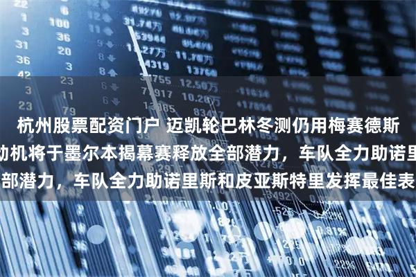杭州股票配资门户 迈凯轮巴林冬测仍用梅赛德斯旧款动力单元，全新发动机将于墨尔本揭幕赛释放全部潜力，车队全力助诺里斯和皮亚斯特里发挥最佳表现