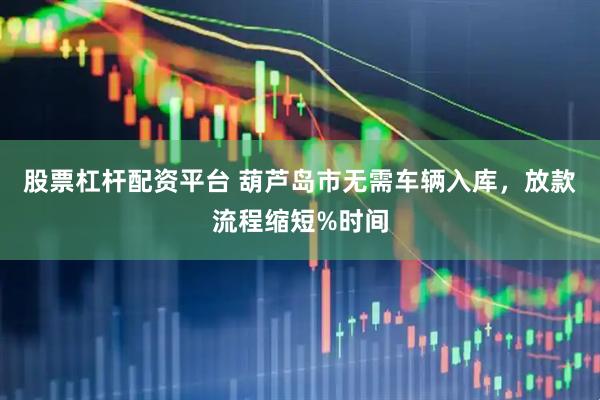 股票杠杆配资平台 葫芦岛市无需车辆入库，放款流程缩短%时间