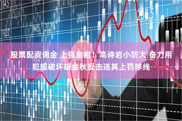 股票配资佣金 上强度啦！高诗岩小防大 奋力用犯规破坏胡金秋反击送其上罚球线