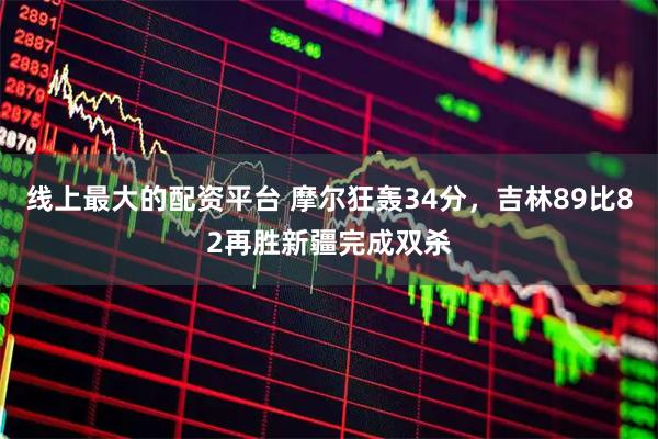 线上最大的配资平台 摩尔狂轰34分，吉林89比82再胜新疆完成双杀