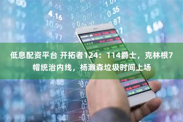 低息配资平台 开拓者124：114爵士，克林根7帽统治内线，杨瀚森垃圾时间上场