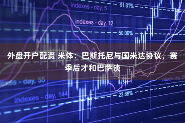 外盘开户配资 米体：巴斯托尼与国米达协议，赛季后才和巴萨谈