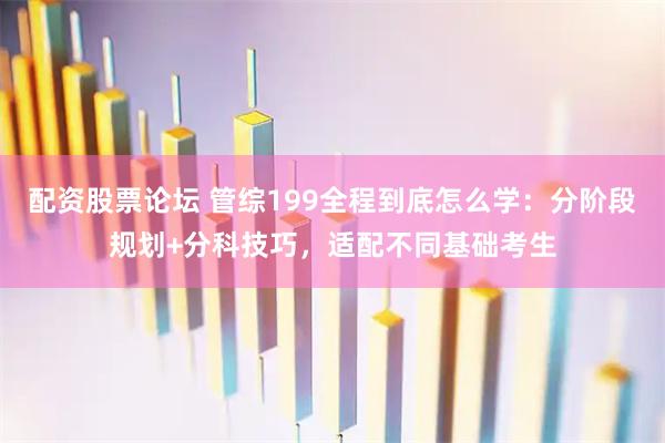 配资股票论坛 管综199全程到底怎么学：分阶段规划+分科技巧，适配不同基础考生