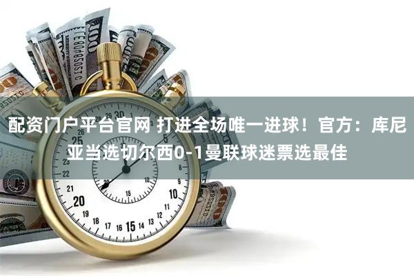 配资门户平台官网 打进全场唯一进球！官方：库尼亚当选切尔西0-1曼联球迷票选最佳