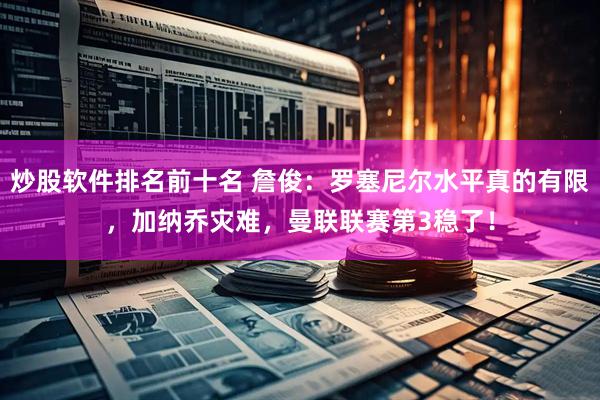 炒股软件排名前十名 詹俊：罗塞尼尔水平真的有限，加纳乔灾难，曼联联赛第3稳了！