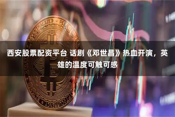 西安股票配资平台 话剧《邓世昌》热血开演，英雄的温度可触可感
