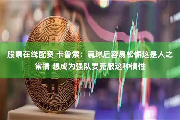股票在线配资 卡鲁索：赢球后容易松懈这是人之常情 想成为强队要克服这种惰性