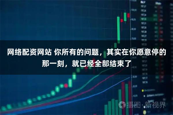 网络配资网站 你所有的问题，其实在你愿意停的那一刻，就已经全部结束了