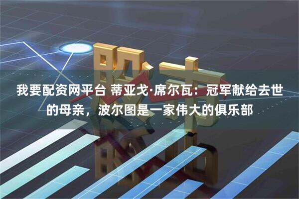 我要配资网平台 蒂亚戈·席尔瓦：冠军献给去世的母亲，波尔图是一家伟大的俱乐部