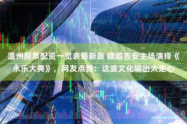 温州股票配资一览表最新版 赣超吉安主场演绎《永乐大典》，网友点赞：这波文化输出太走心