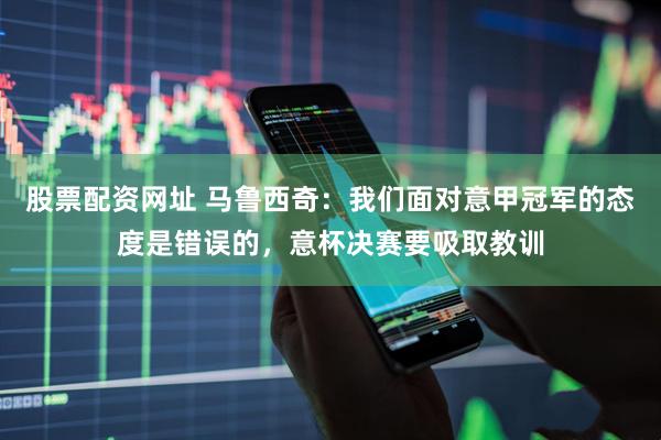 股票配资网址 马鲁西奇：我们面对意甲冠军的态度是错误的，意杯决赛要吸取教训