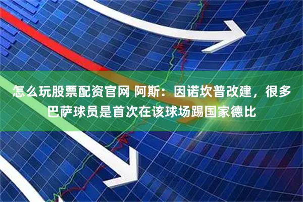 怎么玩股票配资官网 阿斯：因诺坎普改建，很多巴萨球员是首次在该球场踢国家德比