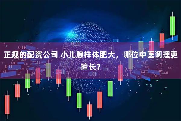 正规的配资公司 小儿腺样体肥大，哪位中医调理更擅长？