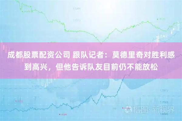 成都股票配资公司 跟队记者：莫德里奇对胜利感到高兴，但他告诉队友目前仍不能放松