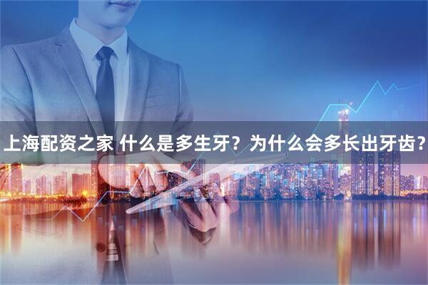 上海配资之家 什么是多生牙？为什么会多长出牙齿？