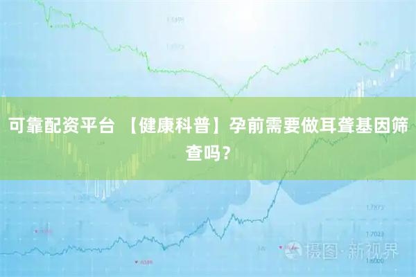 可靠配资平台 【健康科普】孕前需要做耳聋基因筛查吗？