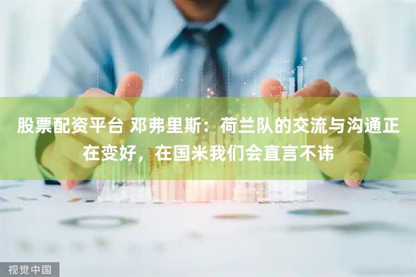 股票配资平台 邓弗里斯：荷兰队的交流与沟通正在变好，在国米我们会直言不讳