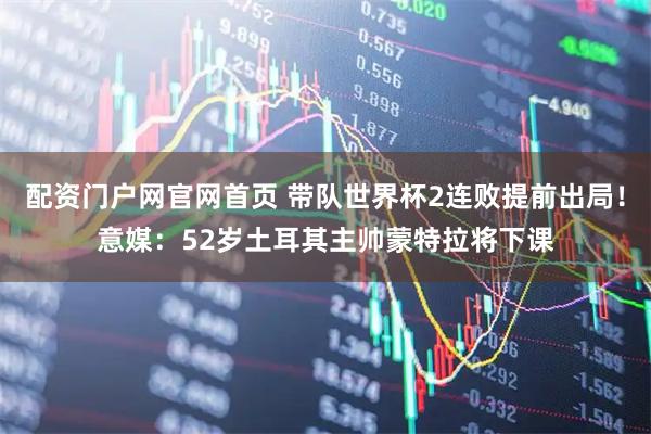 配资门户网官网首页 带队世界杯2连败提前出局！意媒：52岁土耳其主帅蒙特拉将下课