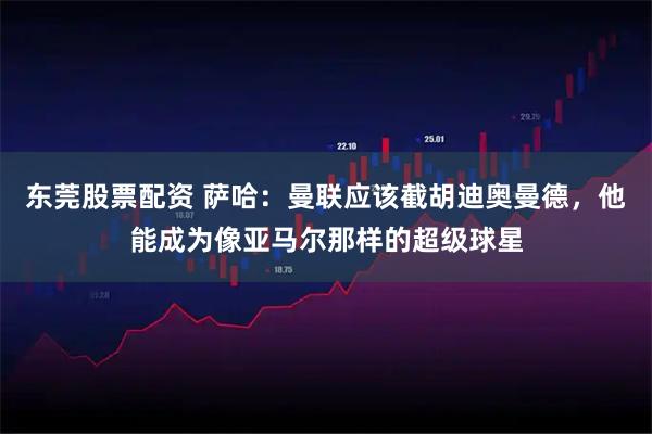 东莞股票配资 萨哈：曼联应该截胡迪奥曼德，他能成为像亚马尔那样的超级球星