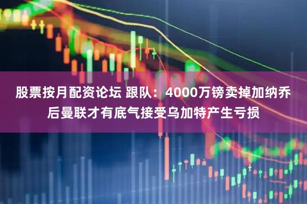 股票按月配资论坛 跟队：4000万镑卖掉加纳乔后曼联才有底气接受乌加特产生亏损