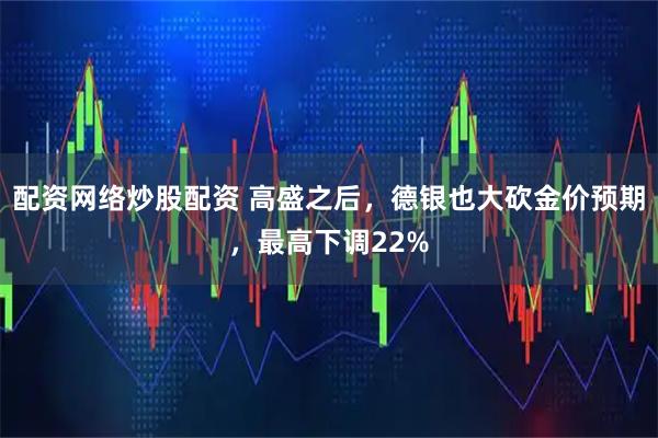 配资网络炒股配资 高盛之后，德银也大砍金价预期，最高下调22%