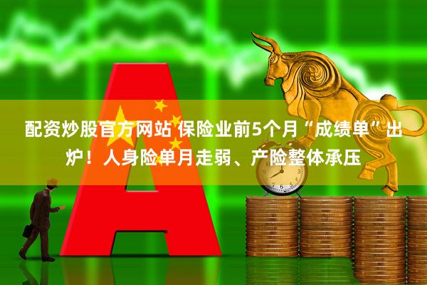 配资炒股官方网站 保险业前5个月“成绩单”出炉！人身险单月走弱、产险整体承压