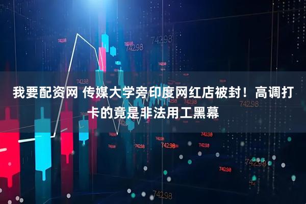 我要配资网 传媒大学旁印度网红店被封！高调打卡的竟是非法用工黑幕