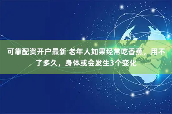 可靠配资开户最新 老年人如果经常吃香蕉，用不了多久，身体或会发生3个变化