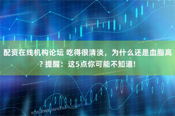 配资在线机构论坛 吃得很清淡，为什么还是血脂高? 提醒：这5点你可能不知道!