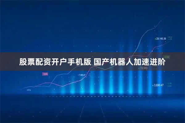 股票配资开户手机版 国产机器人加速进阶